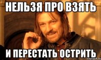 нельзя про взять и перестать острить