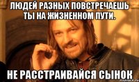 Людей разных повстречаешь ты на жизненном пути. не расстраивайся сынок