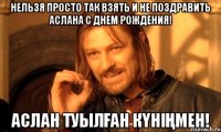 НЕЛЬЗЯ ПРОСТО ТАК ВЗЯТЬ И НЕ ПОЗДРАВИТЬ АСЛАНА С ДНЕМ РОЖДЕНИЯ! АСЛАН ТУЫЛҒАН КҮНІҢМЕН!