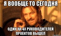 Я вообще то сегодня один на 4х руководителей проектов вышел