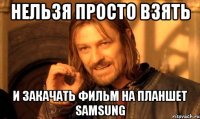 нельзя просто взять и закачать фильм на планшет samsung