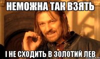 Неможна так взять І не сходить в Золотий Лев