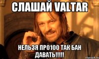 слашай Valtar нельзя про100 так бан давать!!!!!