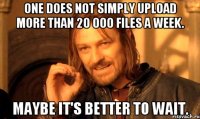 One does not simply upload more than 20 000 files a week. Maybe it's better to wait.