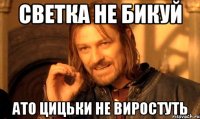 Светка не бикуй ато цицьки не виростуть