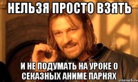 нельзя просто взять и не подумать на уроке о секазных аниме парнях