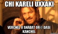 Chi kareli uxxaki vercnel u shabat or@ dasi kanchel