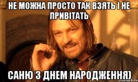 Не можна просто так взять і не привітать Саню з Днем Народження)