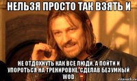 Нельзя просто так взять и Не отдохнуть как все люди, а пойти и упороться на тренировке, сделав безумный WOD