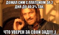 Дожал сим с платежом за 2 дня до 40,3% так, что уверен за свой зад!!! :)