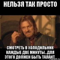 Нельзя так просто Смотреть в холодильник каждые две минуты...Для этого должен быть талант.