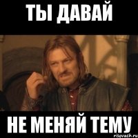 ты давай не меняй тему