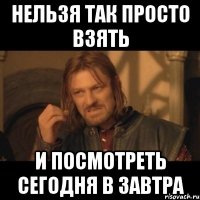 Нельзя так просто взять и посмотреть сегодня в завтра