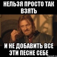 НЕЛЬЗЯ ПРОСТО ТАК ВЗЯТЬ И НЕ ДОБАВИТЬ ВСЕ ЭТИ ПЕСНЕ СЕБЕ