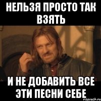 НЕЛЬЗЯ ПРОСТО ТАК ВЗЯТЬ И НЕ ДОБАВИТЬ ВСЕ ЭТИ ПЕСНИ СЕБЕ