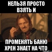 НЕЛЬЗЯ ПРОСТО ВЗЯТЬ И ПРОМЕНЯТЬ БАНЮ ХРЕН ЗНАЕТ НА ЧТО