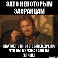 Зато некоторым засранцам Хватает одного выпендрёжа что бы их узнавали на улице!