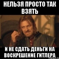 Нельзя просто так взять И не сдать деньги на воскрешение Гитлера