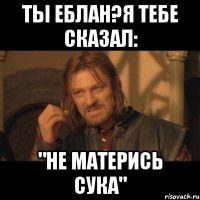 Ты еблан?я тебе сказал: "НЕ МАТЕРИСЬ СУКА"