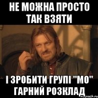 НЕ МОЖНА ПРОСТО ТАК ВЗЯТИ І ЗРОБИТИ ГРУПІ "МО" ГАРНИЙ РОЗКЛАД