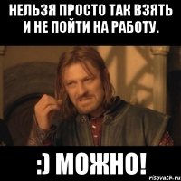 Нельзя просто так взять и не пойти на работу. :) можно!