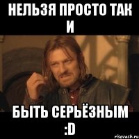 нельзя просто так и быть серьёзным :D