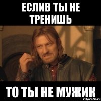 Еслив ты не тренишь то ты не мужик