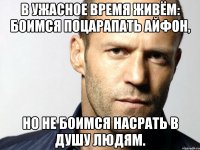 В ужасное время живём: боимся поцарапать айфон, но не боимся насрать в душу людям.