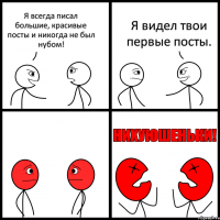 Я всегда писал большие, красивые посты и никогда не был нубом! Я видел твои первые посты.