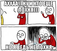 Аххаа)) ну и кто еще лохня))) Но я ведь не лохня