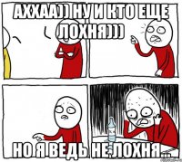 Аххаа)) ну и кто еще лохня))) но я ведь не лохня...