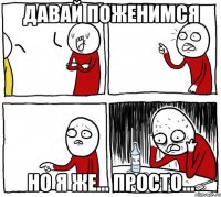 давай поженимся но я же... просто...