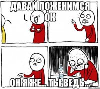 давай поженимся ок он я же... ты ведь...