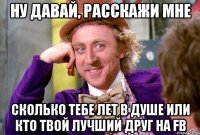 Ну давай, расскажи мне сколько тебе лет в душе или кто твой лучший друг на FB