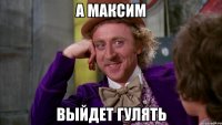 А Максим Выйдет гулять