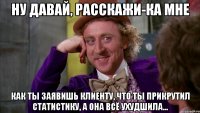 Ну давай, расскажи-ка мне как ты заявишь клиенту, что ты прикрутил статистику, а она всё ухудшила...