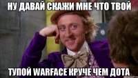 ну давай скажи мне что твой тупой warface круче чем дота