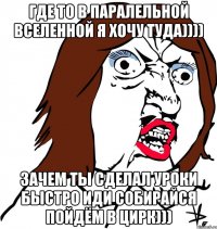 Где то в паралельной вселенной я хочу туда)))) Зачем ты сделал уроки быстро иди собирайся пойдём в цирк)))