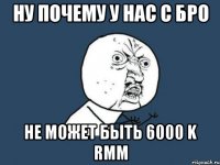 ну почему у нас с Бро не может быть 6000 k RMM