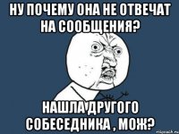 НУ ПОЧЕМУ ОНА НЕ ОТВЕЧАТ НА СООБЩЕНИЯ? НАШЛА ДРУГОГО СОБЕСЕДНИКА , МОЖ?