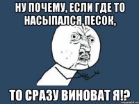 Ну почему, если где то насыпался песок, то сразу виноват я!?