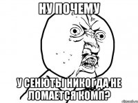 Ну почему у Сенюты никогда не ломается комп?