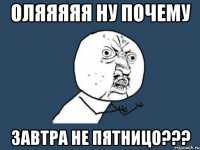 ОЛЯЯЯЯЯ НУ ПОЧЕМУ ЗАВТРА НЕ ПЯТНИЦО???