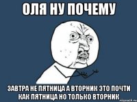 ОЛЯ НУ ПОЧЕМУ ЗАВТРА НЕ ПЯТНИЦА А ВТОРНИК ЭТО ПОЧТИ КАК ПЯТНИЦА НО ТОЛЬКО ВТОРНИК