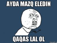 ayda mazq eledin qaqas lal ol