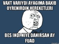 Vaxt variydi ayagima baxib oyrenirdin hereketleri Bes indi niye danirsan ay fuad