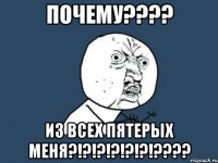 ПОЧЕМУ???? ИЗ ВСЕХ ПЯТЕРЫХ МЕНЯ?!?!?!?!?!?!????