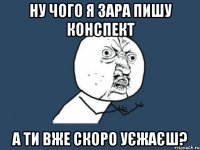 ну чого я зара пишу конспект а ти вже скоро уєжаєш?