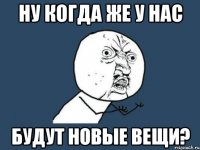 Ну когда же у нас будут новые вещи?