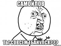 Самойлов Ты совсем ебанулся???